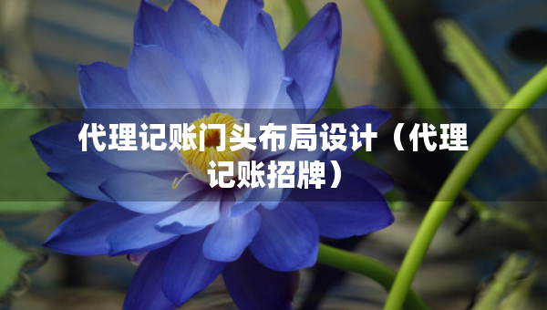 代理記賬門頭布局設(shè)計(jì)（代理記賬招牌）