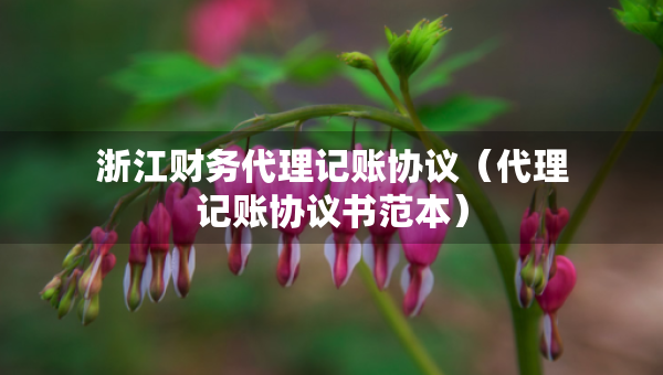 浙江財務(wù)代理記賬協(xié)議（代理記賬協(xié)議書范本）