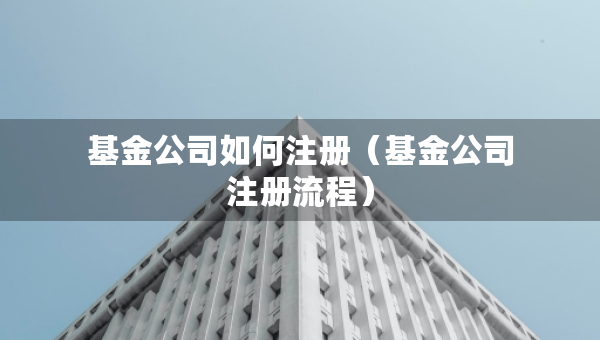 基金公司如何注冊（基金公司注冊流程）