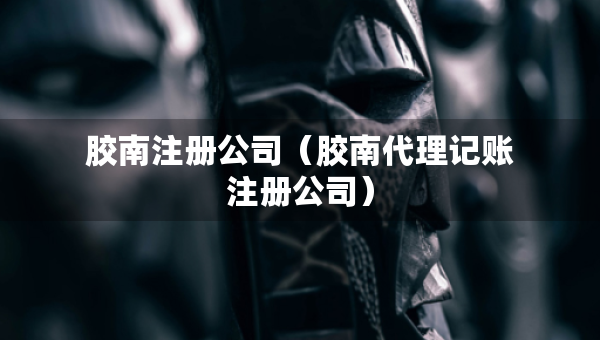 膠南注冊(cè)公司（膠南代理記賬注冊(cè)公司）