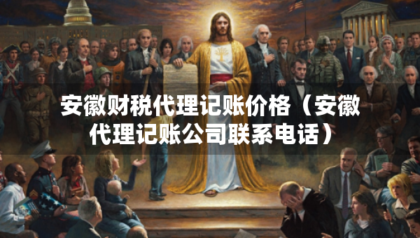 安徽財(cái)稅代理記賬價(jià)格（安徽代理記賬公司聯(lián)系電話）