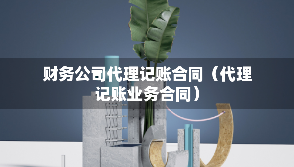 財(cái)務(wù)公司代理記賬合同（代理記賬業(yè)務(wù)合同）