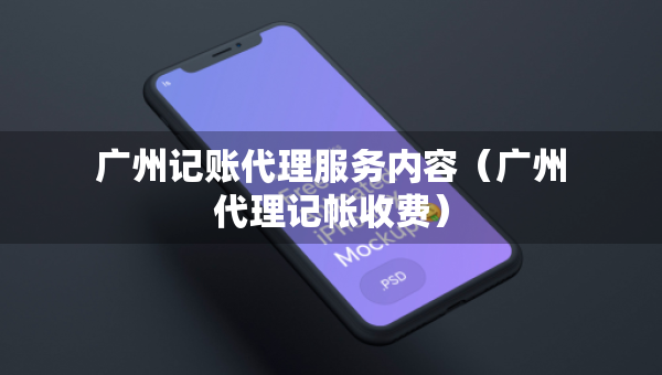 廣州記賬代理服務(wù)內(nèi)容（廣州代理記帳收費）
