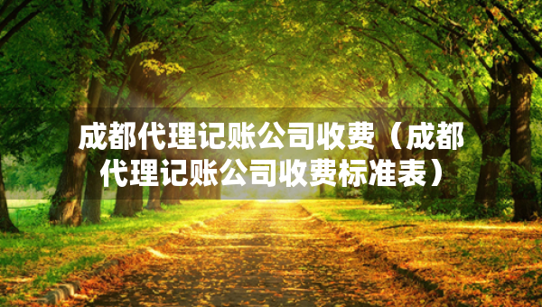 成都代理記賬公司收費(fèi)（成都代理記賬公司收費(fèi)標(biāo)準(zhǔn)表）