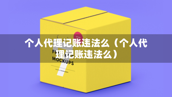 個(gè)人代理記賬違法么（個(gè)人代理記賬違法么）