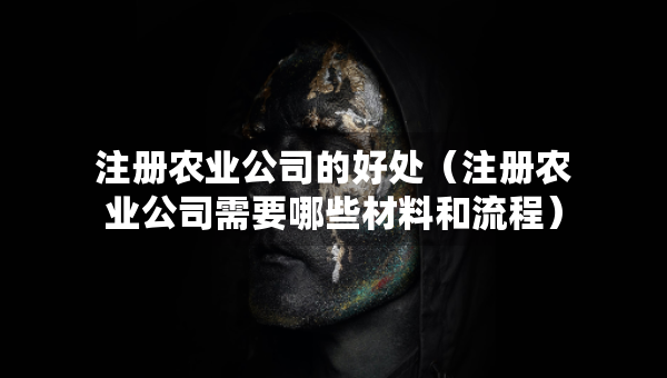注冊(cè)農(nóng)業(yè)公司的好處（注冊(cè)農(nóng)業(yè)公司需要哪些材料和流程）