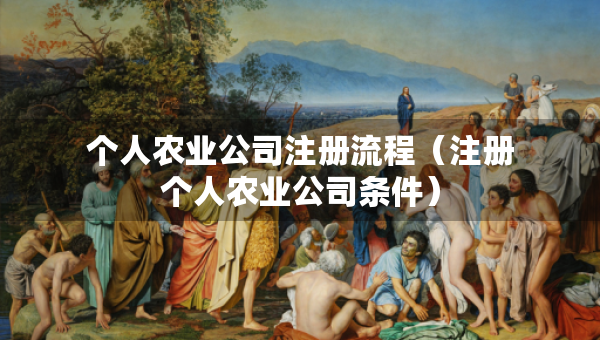 個人農(nóng)業(yè)公司注冊流程（注冊個人農(nóng)業(yè)公司條件）