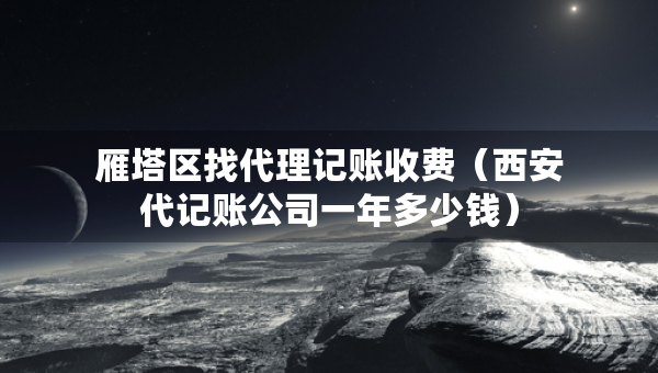雁塔區(qū)找代理記賬收費（西安代記賬公司一年多少錢）
