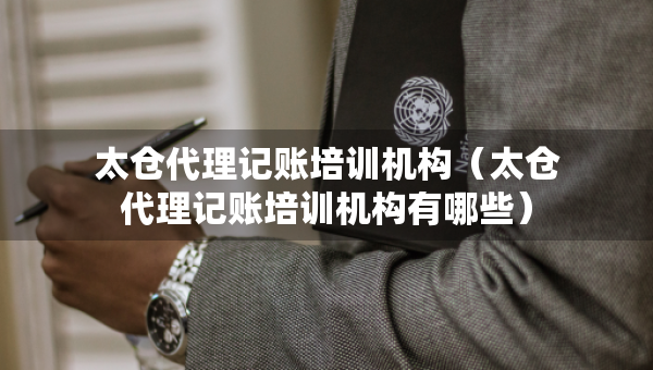太倉代理記賬培訓(xùn)機(jī)構(gòu)（太倉代理記賬培訓(xùn)機(jī)構(gòu)有哪些）