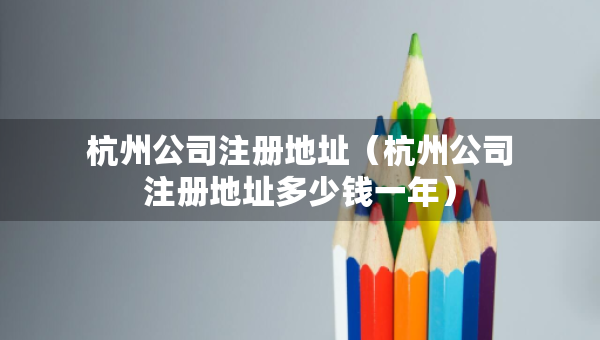 杭州公司注冊地址（杭州公司注冊地址多少錢一年）