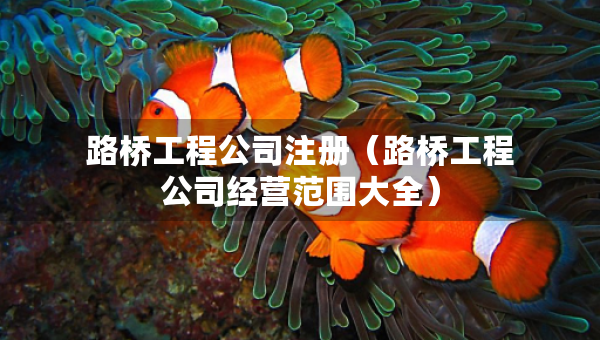 路橋工程公司注冊(cè)（路橋工程公司經(jīng)營(yíng)范圍大全）