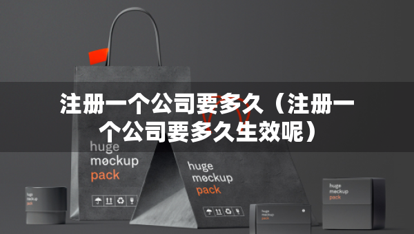 注冊(cè)一個(gè)公司要多久（注冊(cè)一個(gè)公司要多久生效呢）
