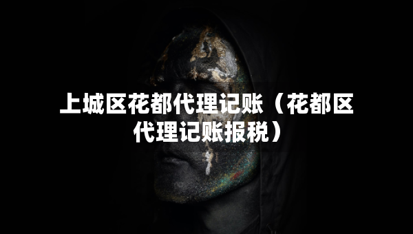 上城區(qū)花都代理記賬（花都區(qū)代理記賬報稅）
