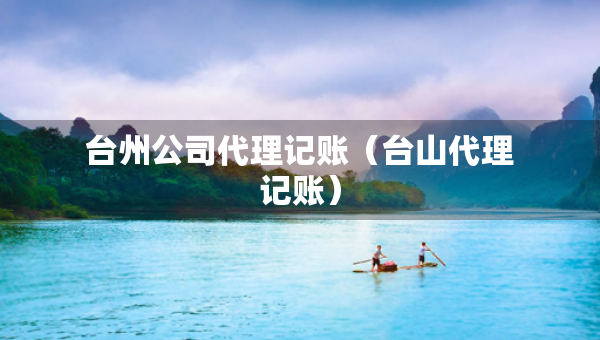 臺(tái)州公司代理記賬（臺(tái)山代理記賬）
