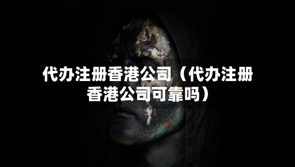 代辦注冊香港公司（代辦注冊香港公司可靠嗎）