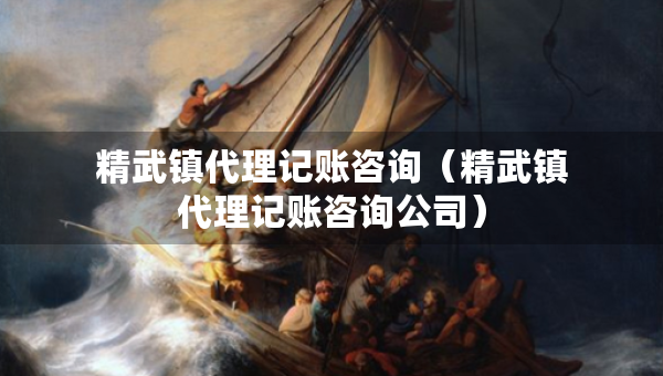 精武鎮(zhèn)代理記賬咨詢（精武鎮(zhèn)代理記賬咨詢公司）