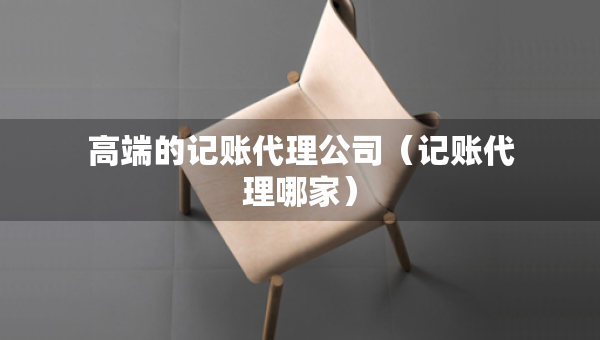 高端的記賬代理公司（記賬代理哪家）