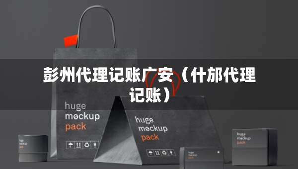 彭州代理記賬廣安（什邡代理記賬）