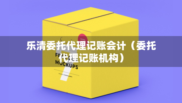 樂清委托代理記賬會(huì)計(jì)（委托代理記賬機(jī)構(gòu)）