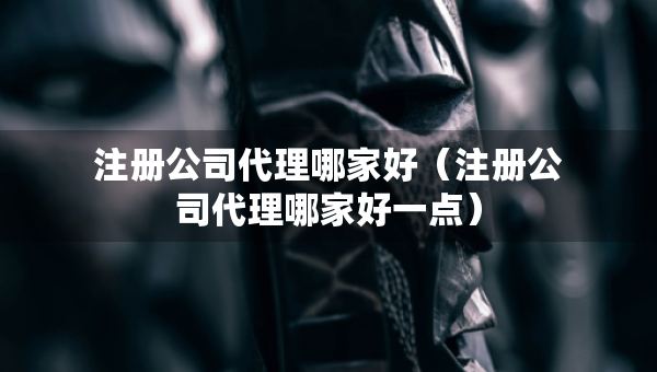 注冊(cè)公司代理哪家好（注冊(cè)公司代理哪家好一點(diǎn)）