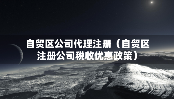 自貿(mào)區(qū)公司代理注冊（自貿(mào)區(qū)注冊公司稅收優(yōu)惠政策）