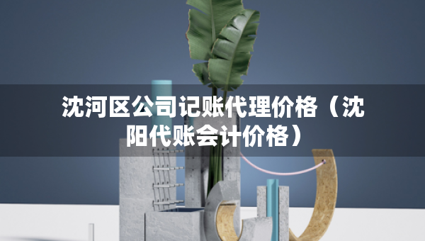 沈河區(qū)公司記賬代理價(jià)格（沈陽(yáng)代賬會(huì)計(jì)價(jià)格）
