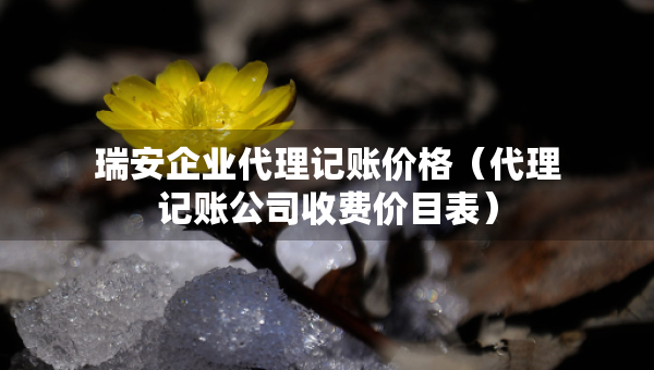 瑞安企業(yè)代理記賬價格（代理記賬公司收費價目表）