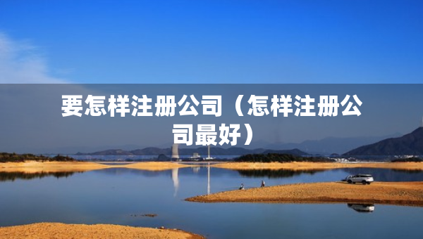 要怎樣注冊公司（怎樣注冊公司最好）
