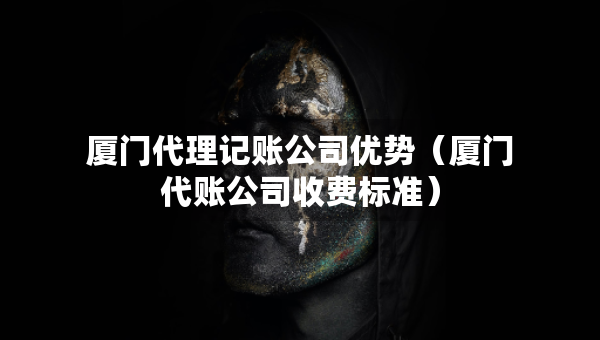 廈門代理記賬公司優(yōu)勢（廈門代賬公司收費(fèi)標(biāo)準(zhǔn)）