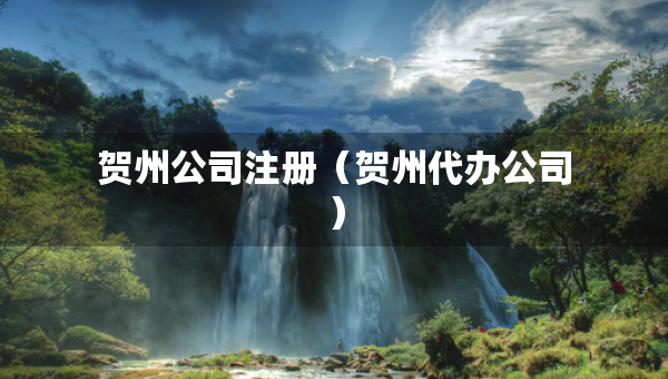 賀州公司注冊（賀州代辦公司）