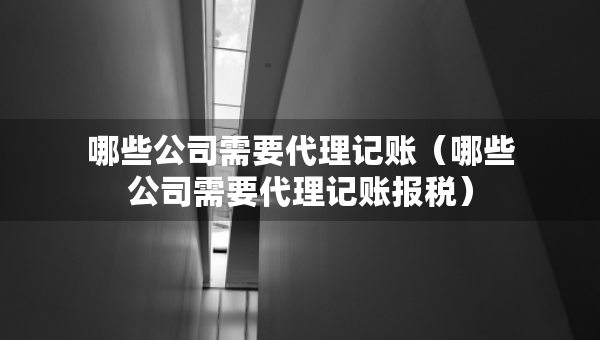 哪些公司需要代理記賬（哪些公司需要代理記賬報(bào)稅）