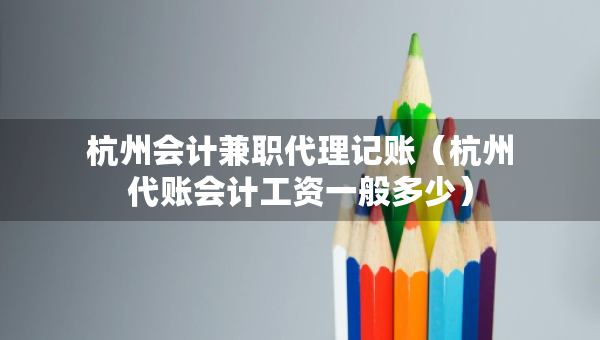 杭州會(huì)計(jì)兼職代理記賬（杭州代賬會(huì)計(jì)工資一般多少）