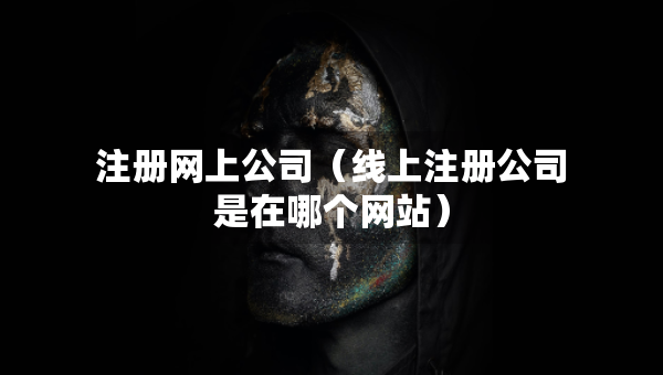 注冊網(wǎng)上公司（線上注冊公司是在哪個網(wǎng)站）