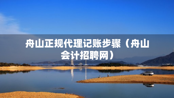 舟山正規(guī)代理記賬步驟（舟山會(huì)計(jì)招聘網(wǎng)）
