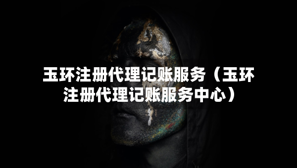 玉環(huán)注冊代理記賬服務（玉環(huán)注冊代理記賬服務中心）