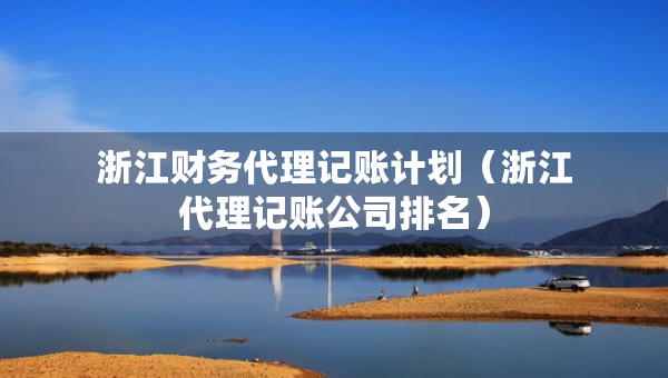 浙江財務代理記賬計劃（浙江代理記賬公司排名）