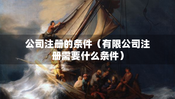 公司注冊的條件（有限公司注冊需要什么條件）