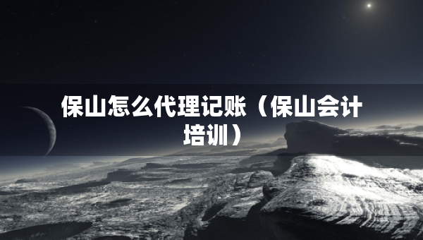 保山怎么代理記賬（保山會計培訓(xùn)）