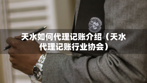 天水如何代理記賬介紹（天水代理記賬行業(yè)協(xié)會）