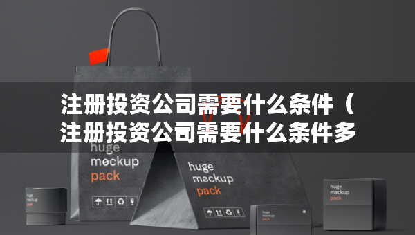 注冊投資公司需要什么條件（注冊投資公司需要什么條件多少費用經(jīng)營范圍是哪些）