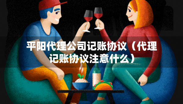 平陽(yáng)代理公司記賬協(xié)議（代理記賬協(xié)議注意什么）