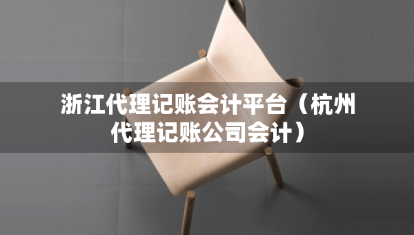 浙江代理記賬會(huì)計(jì)平臺(tái)（杭州代理記賬公司會(huì)計(jì)）