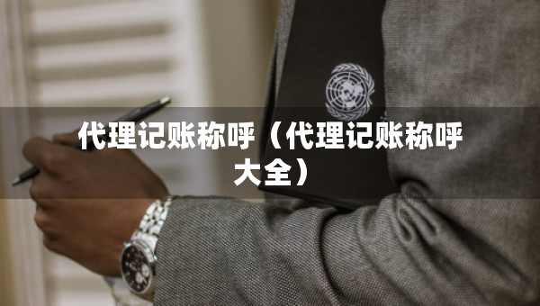 代理記賬稱呼（代理記賬稱呼大全）