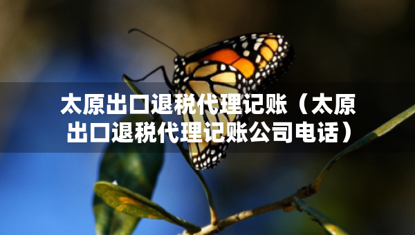 太原出口退稅代理記賬（太原出口退稅代理記賬公司電話）