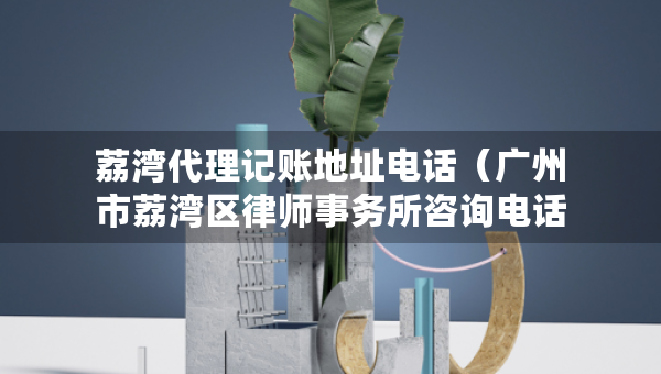 荔灣代理記賬地址電話（廣州市荔灣區(qū)律師事務(wù)所咨詢(xún)電話）
