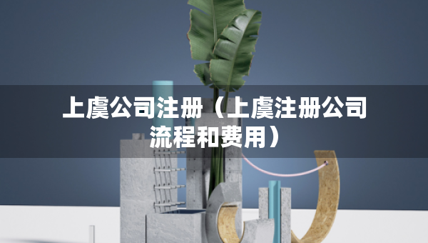 上虞公司注冊（上虞注冊公司流程和費用）