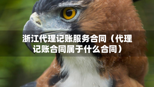 浙江代理記賬服務(wù)合同（代理記賬合同屬于什么合同）
