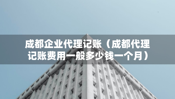 成都企業(yè)代理記賬（成都代理記賬費(fèi)用一般多少錢一個(gè)月）