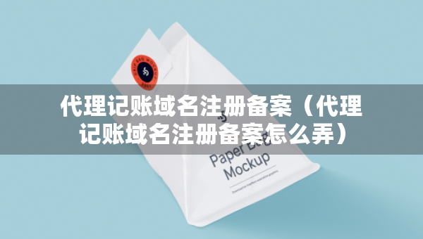 代理記賬域名注冊(cè)備案（代理記賬域名注冊(cè)備案怎么弄）