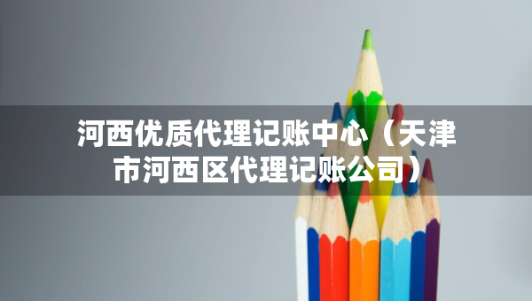 河西優(yōu)質(zhì)代理記賬中心（天津市河西區(qū)代理記賬公司）
